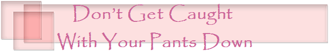Don�t Get Caught 
With Your Pants Down